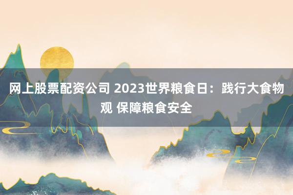网上股票配资公司 2023世界粮食日：践行大食物观 保障粮食安全
