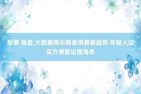 股票 操盘 大数据揭示粮食消费新趋势 年轻人边买方便面边囤海参