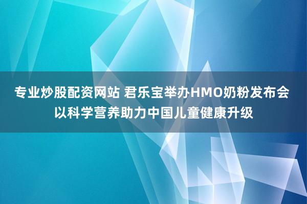 专业炒股配资网站 君乐宝举办HMO奶粉发布会 以科学营养助力中国儿童健康升级