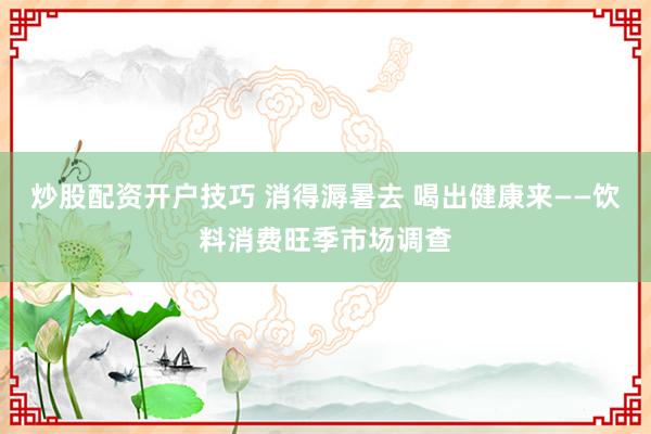 炒股配资开户技巧 消得溽暑去 喝出健康来——饮料消费旺季市场调查