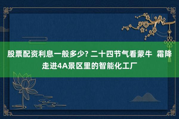 股票配资利息一般多少? 二十四节气看蒙牛  霜降走进4A景区里的智能化工厂