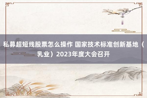 私募超短线股票怎么操作 国家技术标准创新基地（乳业）2023年度大会召开