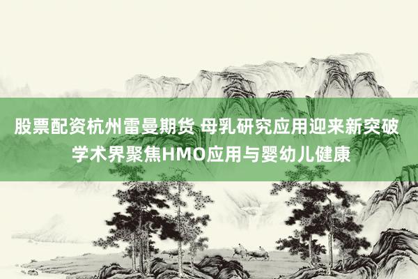 股票配资杭州雷曼期货 母乳研究应用迎来新突破  学术界聚焦HMO应用与婴幼儿健康