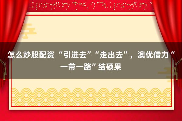 怎么炒股配资 “引进去”“走出去”，澳优借力“一带一路”结硕果