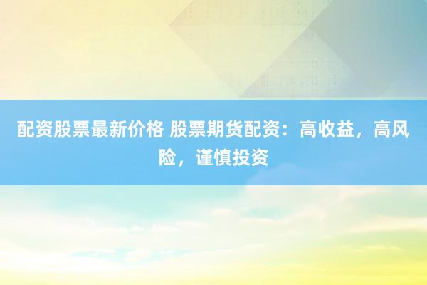 配资股票最新价格 股票期货配资：高收益，高风险，谨慎投资