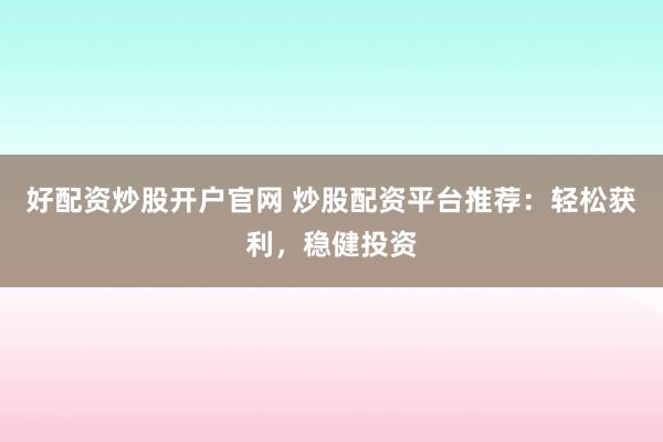 好配资炒股开户官网 炒股配资平台推荐：轻松获利，稳健投资