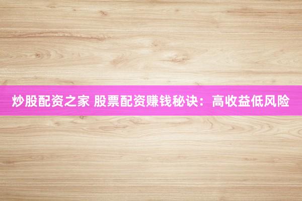 炒股配资之家 股票配资赚钱秘诀：高收益低风险