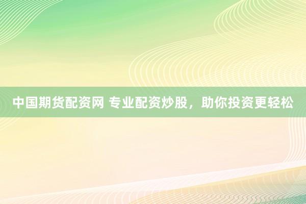 中国期货配资网 专业配资炒股，助你投资更轻松
