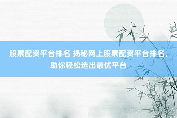 股票配资平台排名 揭秘网上股票配资平台排名，助你轻松选出最优平台