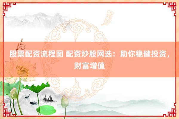 股票配资流程图 配资炒股网选：助你稳健投资，财富增值