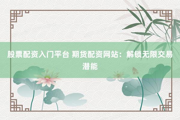 股票配资入门平台 期货配资网站：解锁无限交易潜能