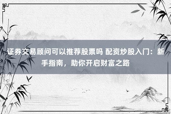 证券交易顾问可以推荐股票吗 配资炒股入门：新手指南，助你开启财富之路