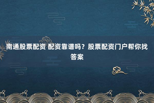 南通股票配资 配资靠谱吗？股票配资门户帮你找答案