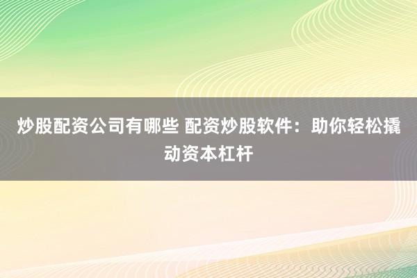 炒股配资公司有哪些 配资炒股软件：助你轻松撬动资本杠杆