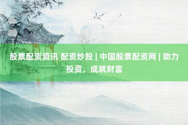 股票配资资讯 配资炒股 | 中国股票配资网 | 助力投资，成就财富