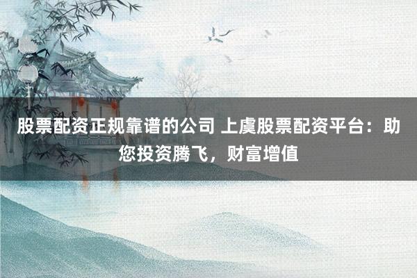 股票配资正规靠谱的公司 上虞股票配资平台：助您投资腾飞，财富增值