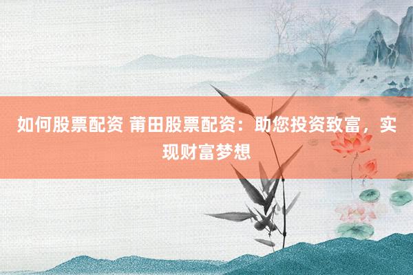 如何股票配资 莆田股票配资：助您投资致富，实现财富梦想