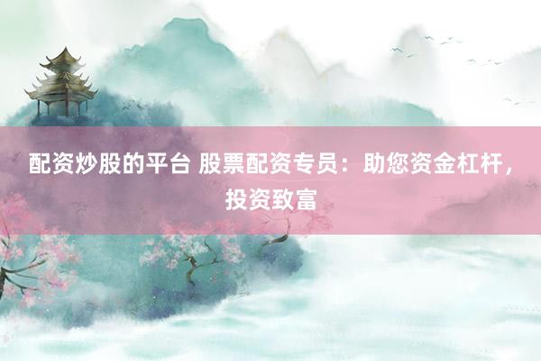 配资炒股的平台 股票配资专员：助您资金杠杆，投资致富