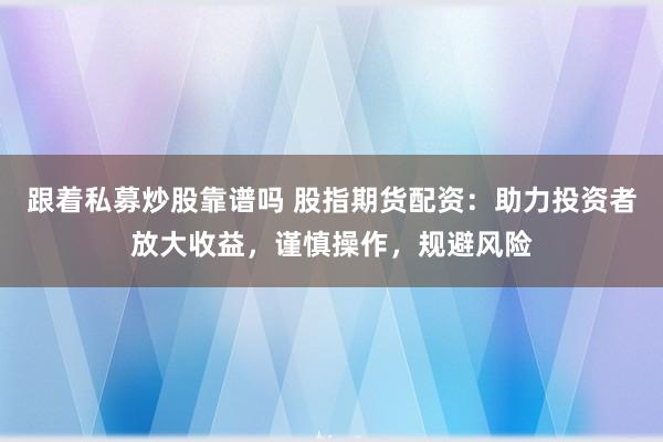 跟着私募炒股靠谱吗 股指期货配资：助力投资者放大收益，谨慎操作，规避风险