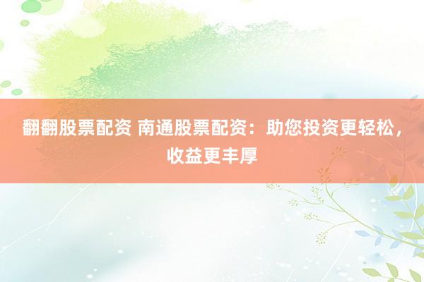 翻翻股票配资 南通股票配资：助您投资更轻松，收益更丰厚