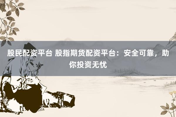 股民配资平台 股指期货配资平台：安全可靠，助你投资无忧