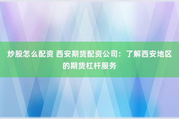 炒股怎么配资 西安期货配资公司：了解西安地区的期货杠杆服务