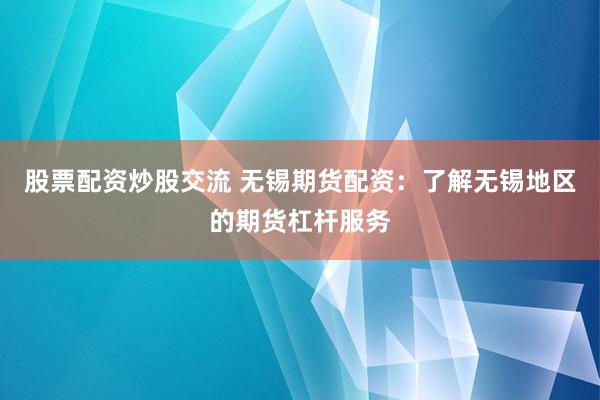 股票配资炒股交流 无锡期货配资：了解无锡地区的期货杠杆服务