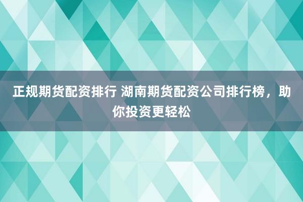 正规期货配资排行 湖南期货配资公司排行榜，助你投资更轻松