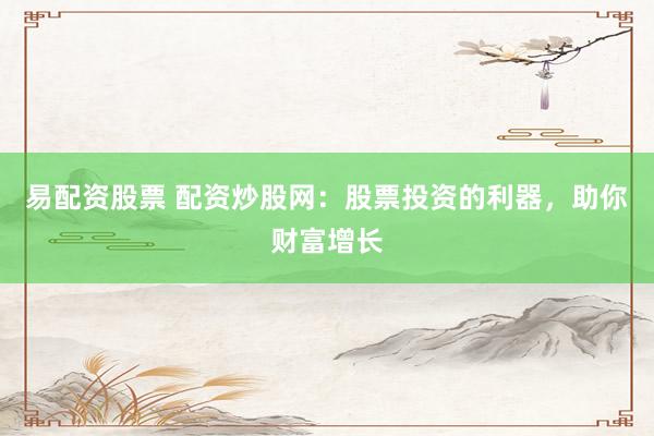 易配资股票 配资炒股网：股票投资的利器，助你财富增长