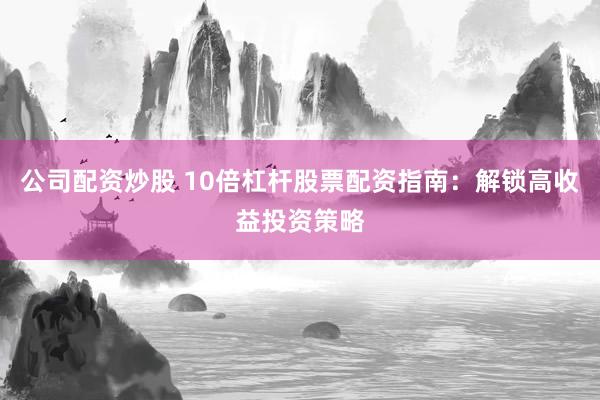 公司配资炒股 10倍杠杆股票配资指南：解锁高收益投资策略