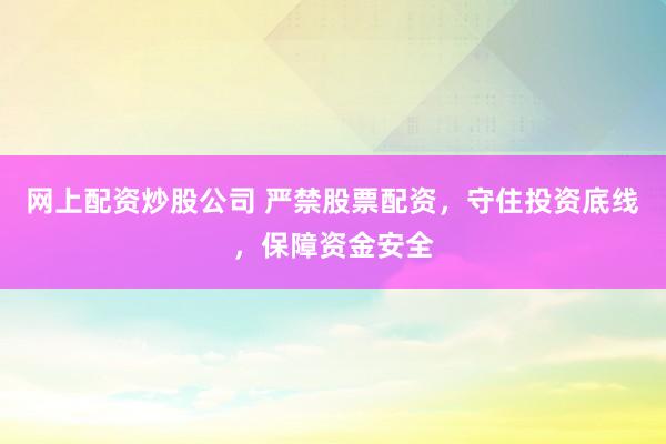 网上配资炒股公司 严禁股票配资，守住投资底线，保障资金安全