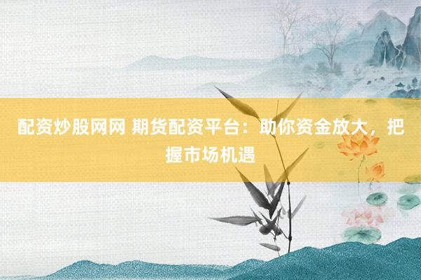 配资炒股网网 期货配资平台：助你资金放大，把握市场机遇