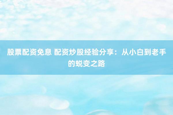 股票配资免息 配资炒股经验分享：从小白到老手的蜕变之路