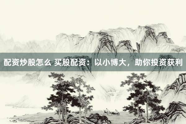 配资炒股怎么 买股配资：以小博大，助你投资获利