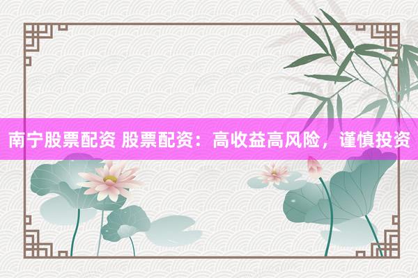 南宁股票配资 股票配资：高收益高风险，谨慎投资