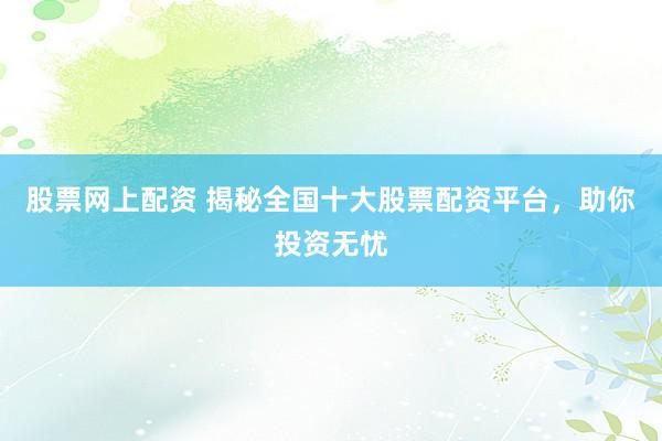 股票网上配资 揭秘全国十大股票配资平台，助你投资无忧