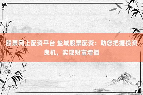 股票网上配资平台 盐城股票配资：助您把握投资良机，实现财富增值