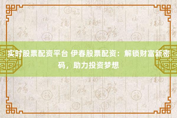 实时股票配资平台 伊春股票配资：解锁财富新密码，助力投资梦想