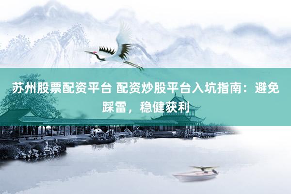 苏州股票配资平台 配资炒股平台入坑指南：避免踩雷，稳健获利
