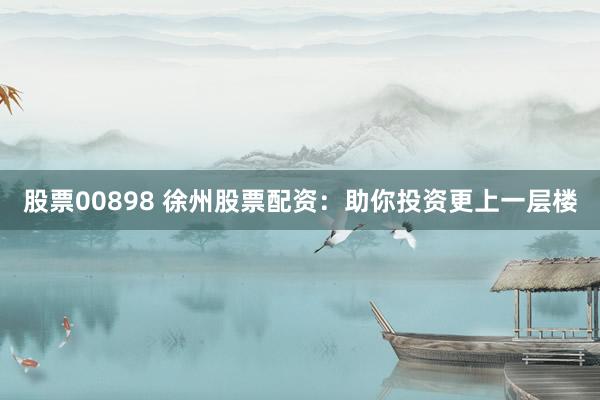 股票00898 徐州股票配资：助你投资更上一层楼