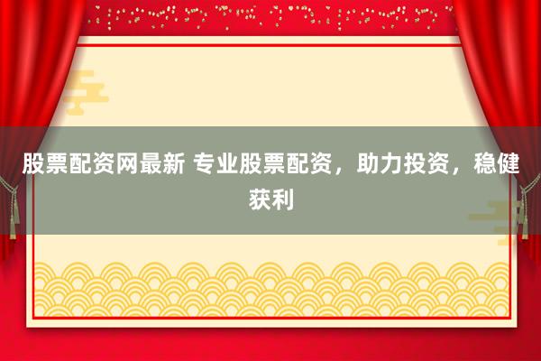 股票配资网最新 专业股票配资，助力投资，稳健获利