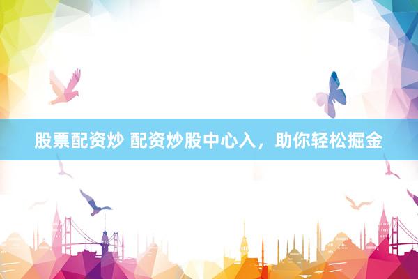 股票配资炒 配资炒股中心入，助你轻松掘金