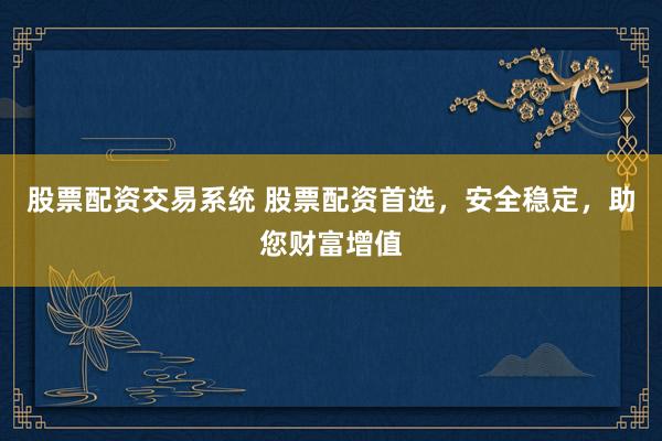 股票配资交易系统 股票配资首选，安全稳定，助您财富增值