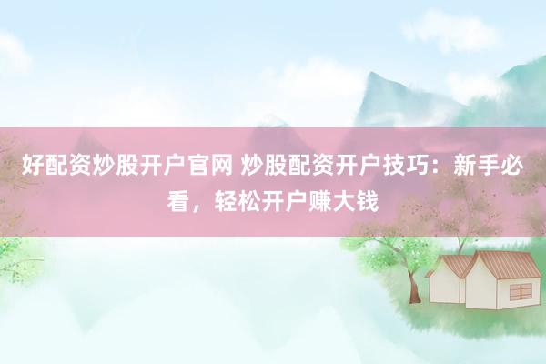 好配资炒股开户官网 炒股配资开户技巧：新手必看，轻松开户赚大钱