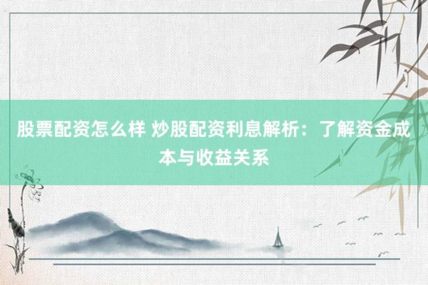 股票配资怎么样 炒股配资利息解析：了解资金成本与收益关系