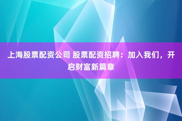 上海股票配资公司 股票配资招聘：加入我们，开启财富新篇章