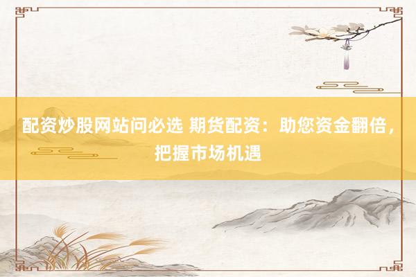 配资炒股网站问必选 期货配资：助您资金翻倍，把握市场机遇