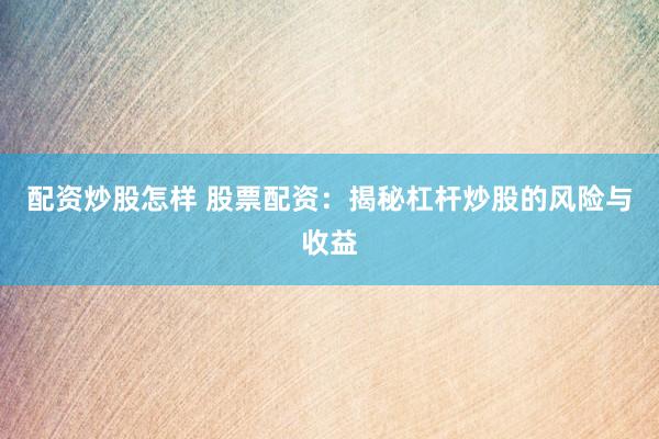 配资炒股怎样 股票配资：揭秘杠杆炒股的风险与收益