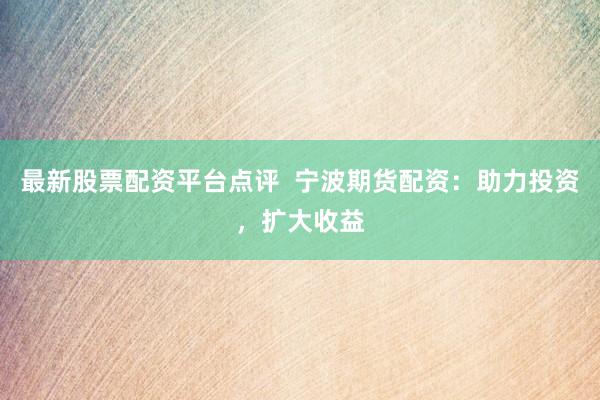 最新股票配资平台点评  宁波期货配资：助力投资，扩大收益