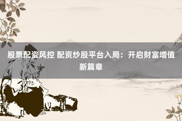 股票配资风控 配资炒股平台入局：开启财富增值新篇章